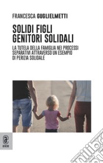 Solidi figli, genitori solidali. La tutela della famiglia nei processi separativi attraverso un esempio di perizia solidale libro di Guglielmetti Francesca