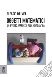 Oggetti matematici. Un diverso approccio alla matematica libro di Drivet Alessio