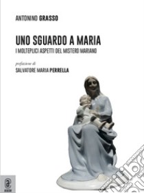 Uno sguardo a Maria. I molteplici aspetti del mistero mariano libro di Grasso Antonino