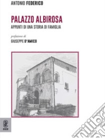 Palazzo Albirosa. Appunti di una storia di famiglia libro di Federico Antonio