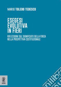 Esegesi evolutiva in fieri. Riflessioni sul significato della forza nella prospettiva costituzionale libro di Toledo Tedesco Mario