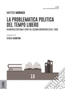 La problematica politica del tempo libero. Democrazia cristiana e sport nel secondo dopoguerra (1943-1960) libro di Monaco Matteo