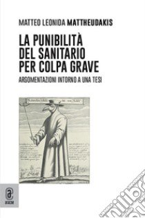 La punibilità del sanitario per colpa grave. Argomentazioni intorno a una tesi libro di Mattheudakis Matteo Leonida