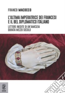 L'ultima imperatrice dei francesi e il bel diplomatico italiano. Lettere inedite di un'amicizia durata mezzo secolo libro di Macocco F. (cur.)