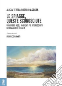 Le spiagge, queste sconosciute. Un viaggio negli ambienti più interessanti (e minacciati) d'Italia libro di Rosario Acosta Alicia Teresa