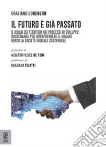 Il futuro è già passato. Il ruolo dei territori nei processi di sviluppo, ridisegnarli per intraprendere il viaggio verso la società digitale sostenibile libro di Lorenzon Graziano