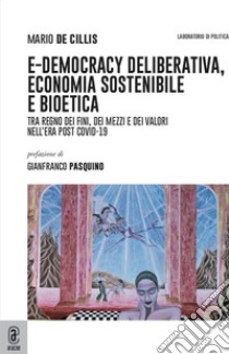 E-democracy deliberativa, economia sostenibile e bioetica. Tra regno dei fini, dei mezzi e dei valori nell'era post Covid-19 libro di De Cillis Mario