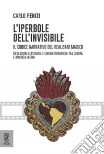 L'iperbole dell'invisibile. Il codice narrativo del realismo magico. Riflessioni letterarie e cinematografiche tra Europa e America Latina libro di Fenizi Carlo