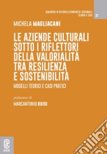 Le aziende culturali sotto i riflettori della valorialità tra resilienza e sostenibilità. Modelli teorici e casi pratici libro di Magliacani Michela