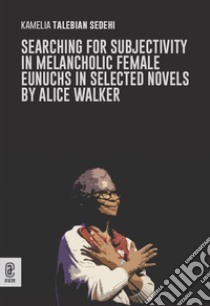 Subjectivity gained, subjectivity lost in melancholic female eunuchs in Alice Walker's selected novels libro di Talebian Sedehi Kamelia