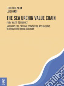 The sea urchin value chain. From waste to product. An example of circular economy on applications deriving from marine collagen libro di Orsi Luigi; Zilia Federico