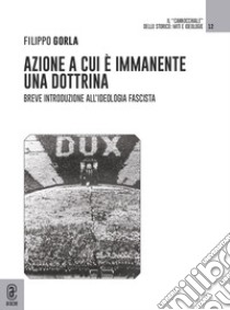 Azione a cui è immanente una dottrina. Breve introduzione all'ideologia fascista libro di Gorla Filippo