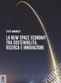 La new space economy tra sostenibilità, ricerca e innovazione libro di Maurizi Gioia