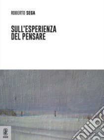 Sull'esperienza del pensare libro di Sega Roberto