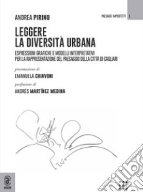 Leggere la diversità urbana. Espressioni grafiche e modelli interpretativi per la rappresentazione del paesaggio della città di Cagliari libro di Pirinu Andrea