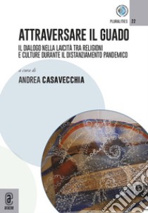 Attraversare il guado. Il dialogo nella laicità tra religioni e culture durante il distanziamento pandemico libro di Casavecchia A. (cur.)