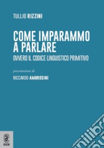 Come imparammo a parlare. Ovvero il codice linguistico primitivo libro di Rizzini Tullio