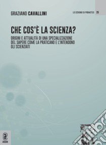 Che cos'è la scienza. Origini e attualità di una specializzazione del sapere come la praticano e l'intendono gli scienziati libro di Cavallini Graziano