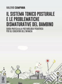 Il sistema tonico posturale e le problematiche dismaturative del bambino. Guida pratica alla posturologia pediatrica per gli educatori dell'infanzia libro di Campana Valerio