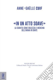 «In un atto soave». La soavità come dolcezza e medicina dell'anima in Dante libro di Cuif Anne-Gaëlle