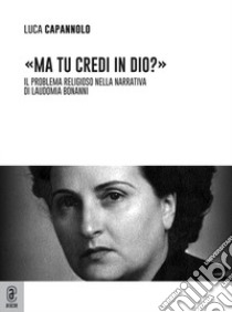 «Ma tu credi in Dio?» Il problema religioso nella narrativa di Laudomia Bonanni libro di Capannolo Luca