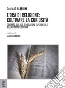 L'ora di religione: coltivare la curiosità. Concetto, dialogo, e mediazione esperienziale nella didattica odierna libro di Alberini Damiano