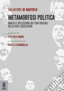 Metamorfosi politica. Analisi e riflessioni sui temi cruciali della XVIII Legislatura libro di Di Bartolo Salvatore