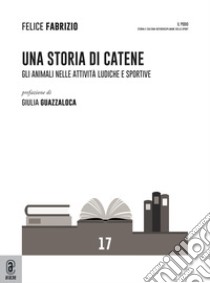 Una storia di catene. Gli animali nelle attività ludiche e sportive libro di Fabrizio Felice Andrea Giorgio