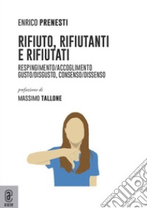 Rifiuto, rifiutanti e rifiutati. Respingimento/accoglimento. Gusto/disgusto, consenso/dissenso libro di Prenesti Enrico