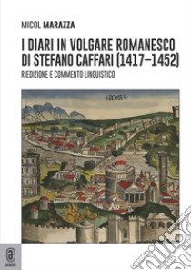 I diari in volgare romanesco di Stefano Caffari (1417-1452). Riedizione e commento linguistico libro di Marazza Micol