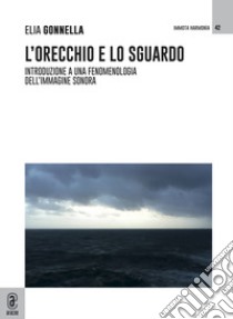 L'orecchio e lo sguardo. Introduzione a una fenomenologia dell'immagine sonora libro di Gonnella Elia