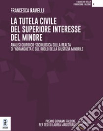 La tutela civile del superiore interesse del minore. Analisi giuridico-sociologica sulla realtà di 'ndrangheta e sul ruolo della giustizia minorile libro di Ravelli Francesca