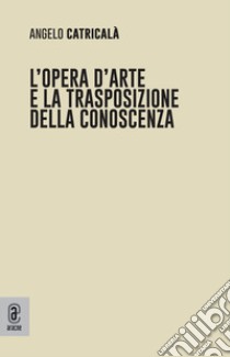 L'opera d'arte e la trasposizione della conoscenza libro di Catricalà Angelo