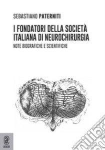 I fondatori della società italiana di neurochirurgia. Note biografiche e scientifiche libro di Paterniti Sebastiano