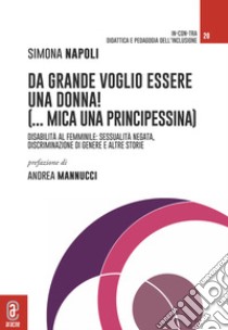 Da grande voglio essere una donna! (...mica una principessina). Disabilità al femminile: sessualità negata, discriminazione di genere e altre storie libro di Napoli Simona