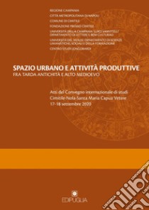 Spazio urbano e attività produttive fra tarda antichità e alto medioevo. Atti del Convegno internazionale di studi Cimitile-Nola-Santa Maria Capua Vetere 17-18 settembre 2020 libro di Ebanista C. (cur.); Rotili M. (cur.)