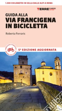 Guida alla via Francigena in bicicletta. Oltre 1000 chilometri dalle Alpi a Roma libro di Ferraris Roberta