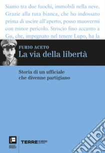 La via della libertà. Storia di un ufficiale che divenne partigiano libro di Aceto Furio