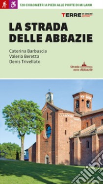 La strada delle abbazie. 130 chilometri a piedi alle porte di Milano libro di Barbuscia Caterina; Beretta Valeria; Trivellato Denis