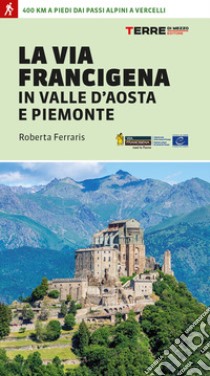 La via Francigena in Valle d'Aosta e Piemonte. 400 km a piedi dai passi alpini a Vercelli libro di Ferraris Roberta