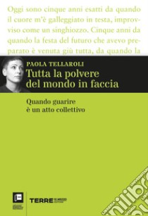 Tutta la polvere del mondo in faccia. Quando guarire è un atto collettivo libro di Tellaroli Paola