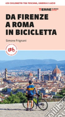 Da Firenze a Roma in bicicletta. 450km tra Toscana, Umbria e Lazio libro di Frignani Simone