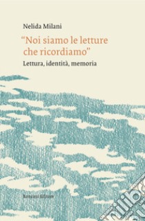 «Noi siamo le letture che ricordiamo». Lettura, identità, memoria libro di Milani Nelida