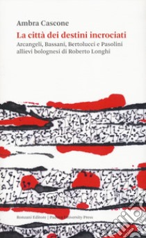 La città dei destini incrociati. Arcangeli, Bassani, Bertolucci e Pasolini allievi bolognesi di Roberto Longhi libro di Cascone Ambra