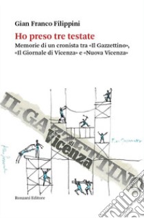 Ho preso tre testate. Memorie di un cronista tra «Il Gazzettino», «Il Giornale di Vicenza» e «Nuova Vicenza» libro di Filippini Gianfranco