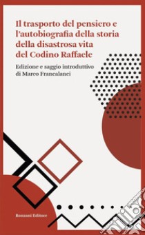 Il trasporto del pensiero e l'autobiografia della storia della disastrosa vita del Codino Raffaele libro di Francalanci M. (cur.)