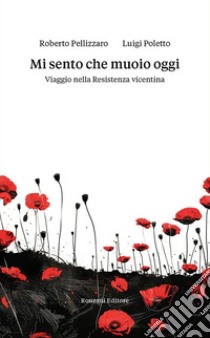 Mi sento che muoio oggi. Viaggio nella Resistenza vicentina libro di Poletto Luigi; Pellizzaro Roberto