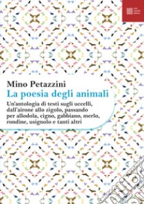 La poesia degli animali. Vol. 3: Un' antologia di testi sugli uccelli, dall'airone allo zigolo, passando per allodola, cigno, gabbiano, merlo, rondine, usignolo e tanti altri libro di Petazzini M. (cur.)