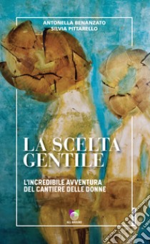 La scelta gentile. L'incredibile avventura del «Cantiere delle Donne» libro di Benanzato Antonella; Pittarello Silvia