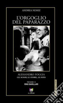 L'orgoglio del paparazzo. Alessandro Foggia, gli scoop, le storie, le foto. Ediz. illustrata libro di Nemiz Andrea